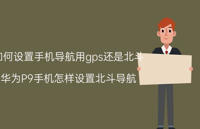 如何设置手机导航用gps还是北斗 华为P9手机怎样设置北斗导航？